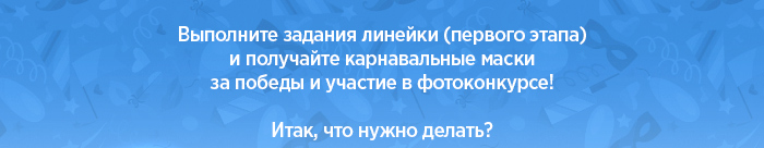 Выполните задания линейки (первого этапа) и получайте карнавальные маски за победы и участие в фотоконкурсе! Итак, что нужно делать?